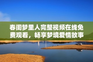 春闺梦里人完整视频在线免费观看，畅享梦境爱情故事