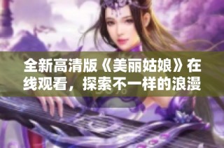 全新高清版《美丽姑娘》在线观看，探索不一样的浪漫世界