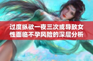 过度纵欲一夜三次或导致女性面临不孕风险的深层分析