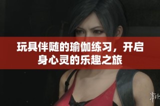 玩具伴随的瑜伽练习，开启身心灵的乐趣之旅