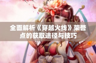 全面解析《穿越火线》荣誉点的获取途径与技巧