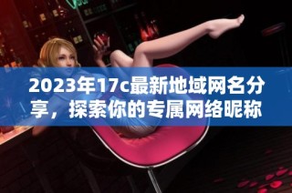 2023年17c最新地域网名分享，探索你的专属网络昵称灵感与创意