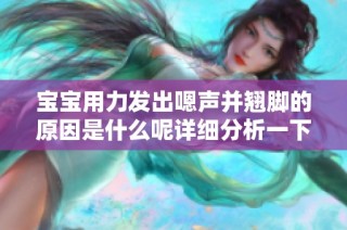 宝宝用力发出嗯声并翘脚的原因是什么呢详细分析一下
