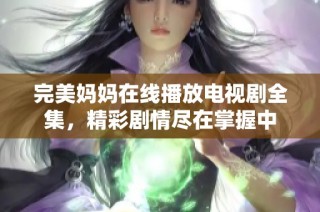 完美妈妈在线播放电视剧全集，精彩剧情尽在掌握中