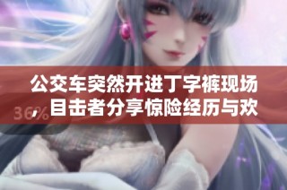 公交车突然开进丁字裤现场，目击者分享惊险经历与欢乐瞬间