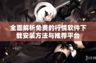 全面解析免费的行情软件下载安装方法与推荐平台