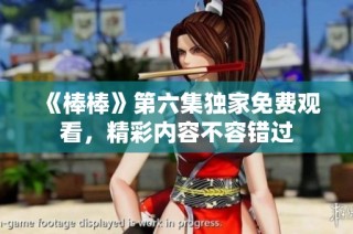 《棒棒》第六集独家免费观看，精彩内容不容错过