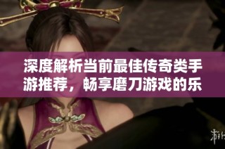 深度解析当前最佳传奇类手游推荐，畅享磨刀游戏的乐趣