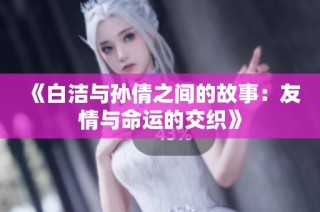 《白洁与孙倩之间的故事：友情与命运的交织》