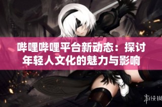 哔哩哔哩平台新动态：探讨年轻人文化的魅力与影响
