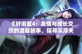《好闺蜜4：友情与成长交织的温馨故事，探寻深厚关系的真谛》