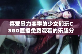 喜爱暴力赛事的少女们玩CSGO直播免费观看的乐趣分享