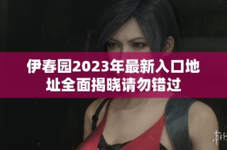 伊春园2023年最新入口地址全面揭晓请勿错过