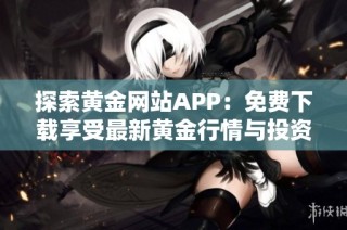 探索黄金网站APP：免费下载享受最新黄金行情与投资资讯