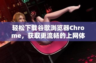 轻松下载谷歌浏览器Chrome，获取更流畅的上网体验指导