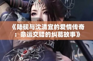 《陆砚与沈清宜的爱情传奇：命运交错的纠葛故事》