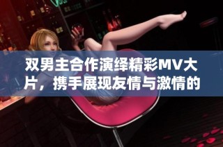 双男主合作演绎精彩MV大片，携手展现友情与激情的故事