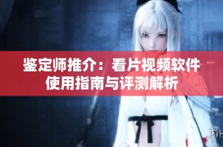 鉴定师推介：看片视频软件使用指南与评测解析