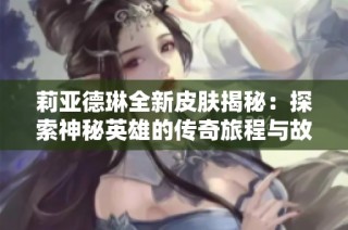 莉亚德琳全新皮肤揭秘：探索神秘英雄的传奇旅程与故事背景