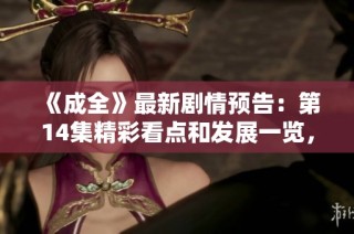 《成全》最新剧情预告：第14集精彩看点和发展一览，粉丝勿错过！