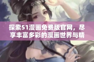 探索51漫画免费版官网，尽享丰富多彩的漫画世界与精彩内容