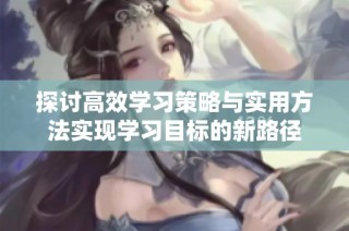 探讨高效学习策略与实用方法实现学习目标的新路径