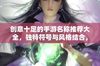 创意十足的手游名称推荐大全，独特符号与风格结合，让你的游戏身份更加精彩！
