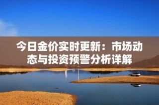 今日金价实时更新：市场动态与投资预警分析详解