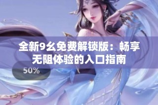 全新9幺免费解锁版：畅享无阻体验的入口指南