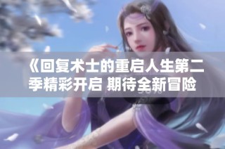 《回复术士的重启人生第二季精彩开启 期待全新冒险之旅》