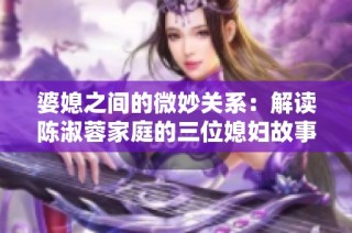 婆媳之间的微妙关系：解读陈淑蓉家庭的三位媳妇故事