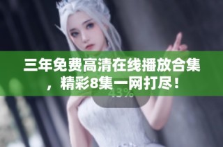 三年免费高清在线播放合集，精彩8集一网打尽！
