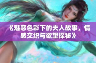 《魅惑色彩下的夫人故事，情感交织与欲望探秘》