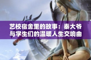艺校宿舍里的故事：秦大爷与学生们的温暖人生交响曲