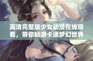 高清完整版少女动漫在线观看，带你畅游卡通梦幻世界