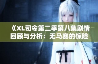 《XL司令第二季第八集剧情回顾与分析：无马赛的惊险冒险》
