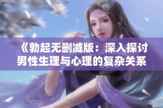 《勃起无删减版：深入探讨男性生理与心理的复杂关系》