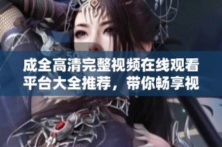 成全高清完整视频在线观看平台大全推荐，带你畅享视觉盛宴