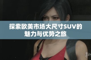 探索欧美市场大尺寸SUV的魅力与优势之旅