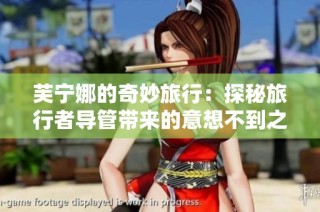 芙宁娜的奇妙旅行：探秘旅行者导管带来的意想不到之旅