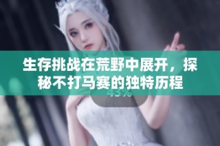 生存挑战在荒野中展开，探秘不打马赛的独特历程