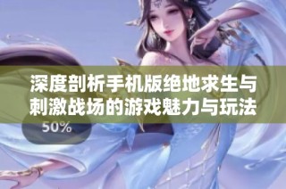 深度剖析手机版绝地求生与刺激战场的游戏魅力与玩法揭秘