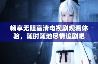 畅享无阻高清电视剧观看体验，随时随地尽情追剧吧