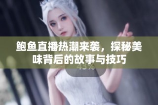 鲍鱼直播热潮来袭，探秘美味背后的故事与技巧