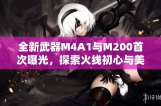 全新武器M4A1与M200首次曝光，探索火线初心与美杜莎魅力