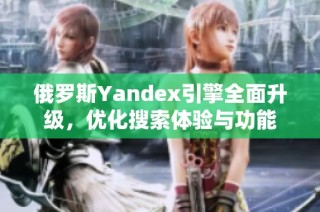 俄罗斯Yandex引擎全面升级，优化搜索体验与功能