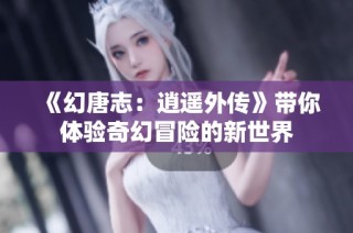 《幻唐志：逍遥外传》带你体验奇幻冒险的新世界