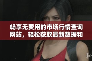 畅享无费用的市场行情查询网站，轻松获取最新数据和资讯