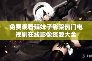 免费观看辣妹子影院热门电视剧在线影像资源大全