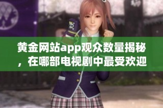 黄金网站app观众数量揭秘，在哪部电视剧中最受欢迎